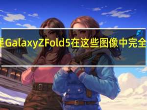 三星Galaxy Z Fold 5在这些图像中完全展现出来