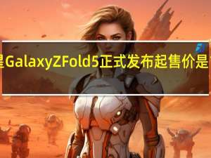 三星GalaxyZFold5正式发布起售价是1749英镑