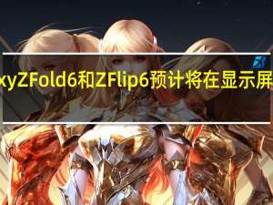 三星GalaxyZFold6和ZFlip6预计将在显示屏上进行重大改变