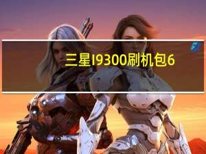 三星I9300刷机包6.0（三星i9300刷机）