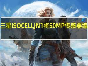 三星ISOCELLJN1将50MP传感器缩小至0.64微像素