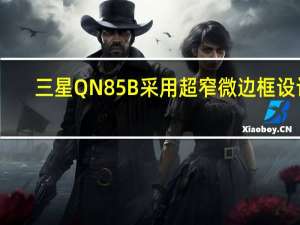 三星QN85B采用超窄微边框设计,将屏幕和外框的界线进一步淡化