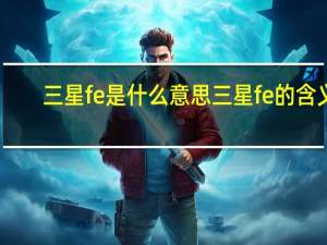 三星fe是什么意思 三星fe的含义