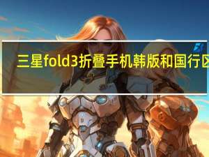 三星fold3折叠手机韩版和国行区别（三星fold3折叠手机）