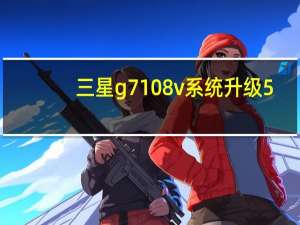 三星g7108v系统升级5.0（三星g7108v）
