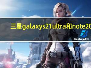 三星galaxy s21 ultra和note20u（三星的下一个大旗舰可能叫Galaxy S20 Ultra）