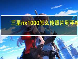 三星nx1000怎么传照片到手机（三星nx1000）