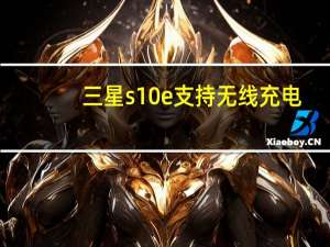 三星s10e支持无线充电（三星s10支不支持无线充电）
