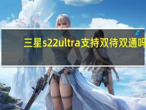 三星s22ultra支持双待双通吗（三星双网双待手机）