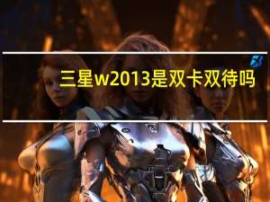 三星w2013是双卡双待吗（三星w2013为什么这么贵）