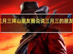 三月三拜山朋友圈说说 三月三的朋友圈说说