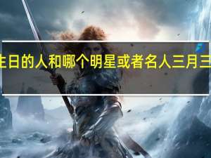 三月三日的生日的人和哪个明星或者名人 三月三是哪位神仙的生日