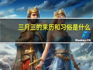 三月三的来历和习俗是什么？