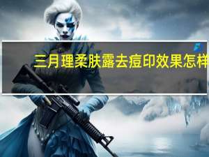 三月理柔肤露去痘印效果怎样