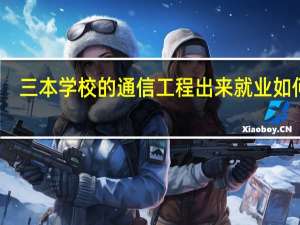 三本学校的通信工程出来就业如何吗