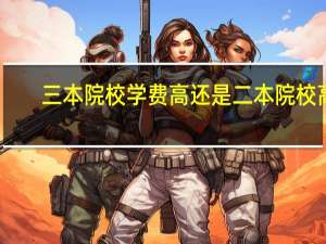 三本院校学费高还是二本院校高