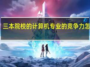 三本院校的计算机专业的竞争力怎么样