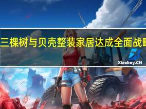 三棵树与贝壳整装家居达成全面战略合作