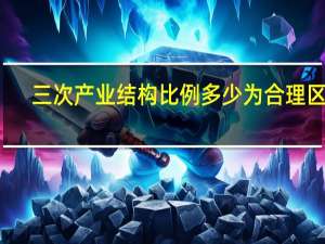 三次产业结构比例多少为合理区间（三次产业结构）