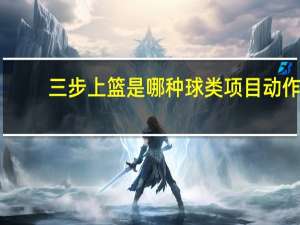 三步上篮是哪种球类项目动作（三步上篮是哪种球类项目的动作）