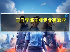 三江学院王牌专业有哪些
