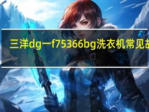 三洋dg一f75366bg洗衣机常见故障