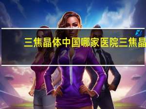 三焦晶体中国哪家医院 三焦晶体有国产的吗