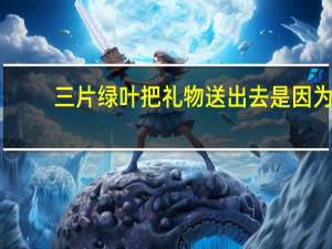 三片绿叶把礼物送出去是因为