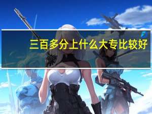 三百多分上什么大专比较好