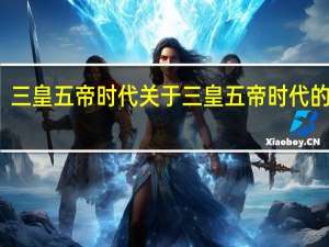 三皇五帝时代 关于三皇五帝时代的介绍
