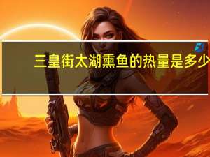 三皇街 太湖熏鱼的热量是多少