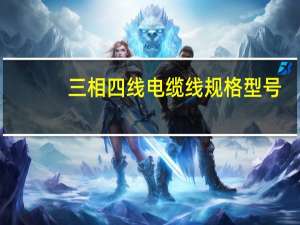 三相四线电缆线规格型号（三相四线电缆线规格型号一览表）