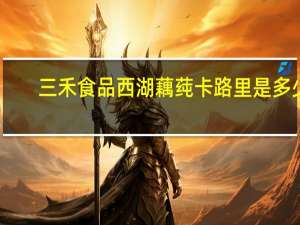 三禾食品 西湖藕莼卡路里是多少