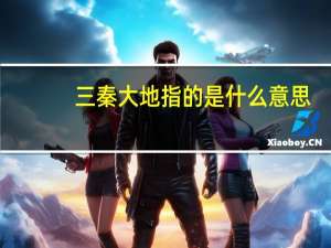 三秦大地指的是什么意思（三秦大地指的是什么）