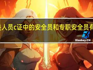 三类人员c证中的安全员和专职安全员有什么区别