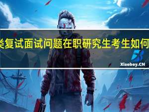 三类复试面试问题在职研究生考生如何巧妙应答