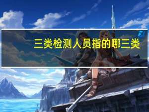 三类检测人员指的哪三类