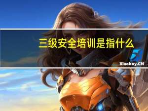 三级安全培训是指什么