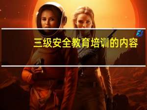 三级安全教育培训的内容