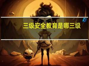 三级安全教育是哪三级