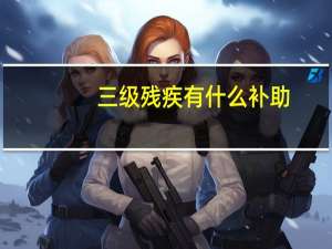 三级残疾有什么补助