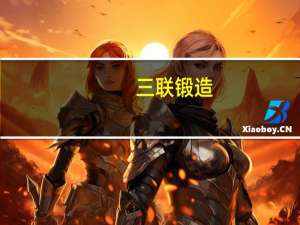 三联锻造：新增新能源定点项目主要为小鹏、比亚迪、蔚来等