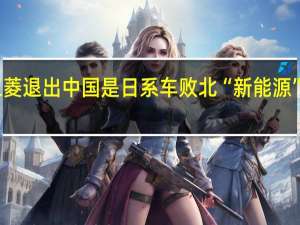 三菱退出中国 是日系车败北“新能源”的缩影