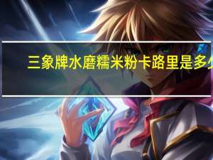 三象 牌水磨糯米粉卡路里是多少