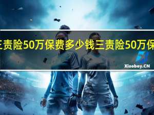 三责险50万保费多少钱 三责险50万保费多少