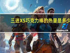 三进 X5巧克力棒的热量是多少