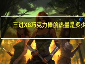 三进 X8巧克力棒的热量是多少