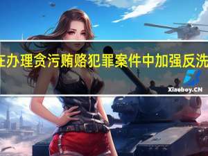 三部门印发在办理贪污贿赂犯罪案件中加强反洗钱协作配合的意见