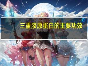 三重胶原蛋白的主要功效（胶原蛋白的主要功效）
