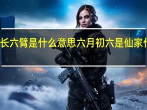 三长六臂是什么意思 六月初六是仙家什么日子
